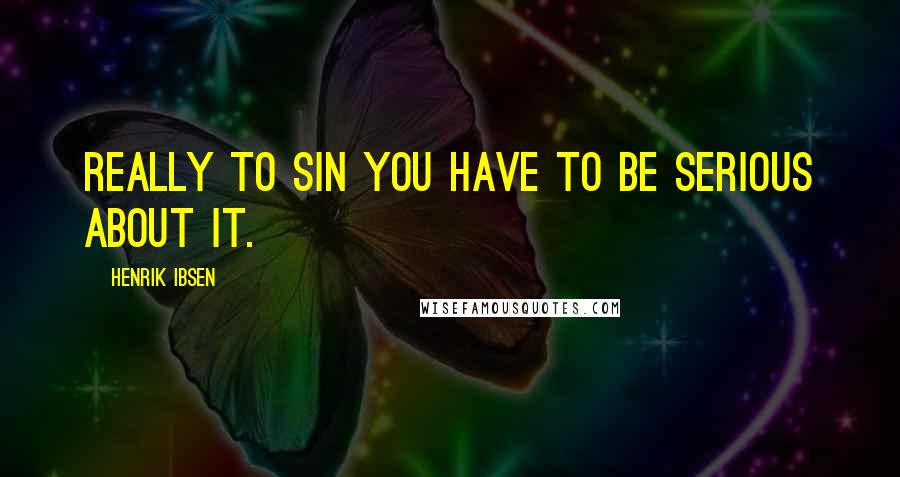 Henrik Ibsen Quotes: Really to sin you have to be serious about it.