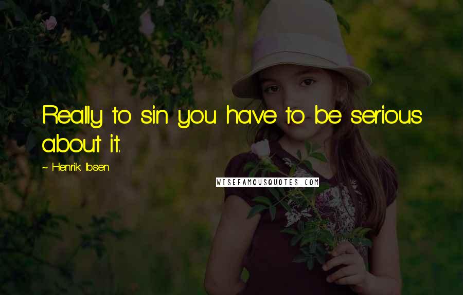 Henrik Ibsen Quotes: Really to sin you have to be serious about it.