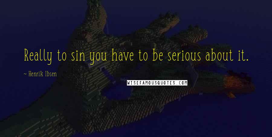 Henrik Ibsen Quotes: Really to sin you have to be serious about it.