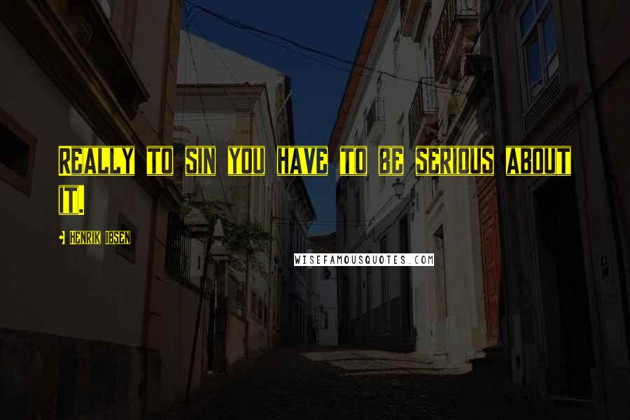 Henrik Ibsen Quotes: Really to sin you have to be serious about it.