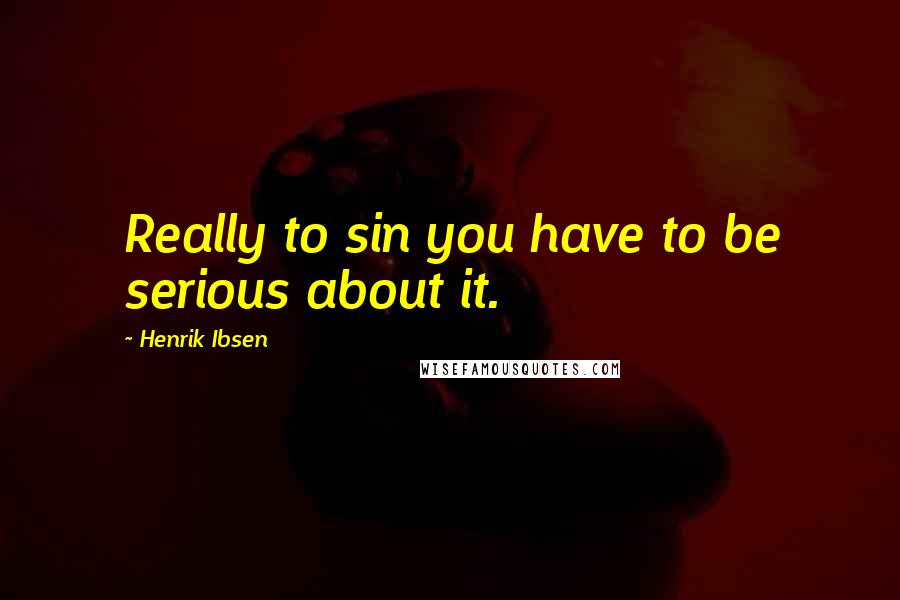 Henrik Ibsen Quotes: Really to sin you have to be serious about it.