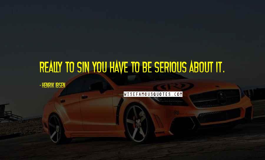 Henrik Ibsen Quotes: Really to sin you have to be serious about it.