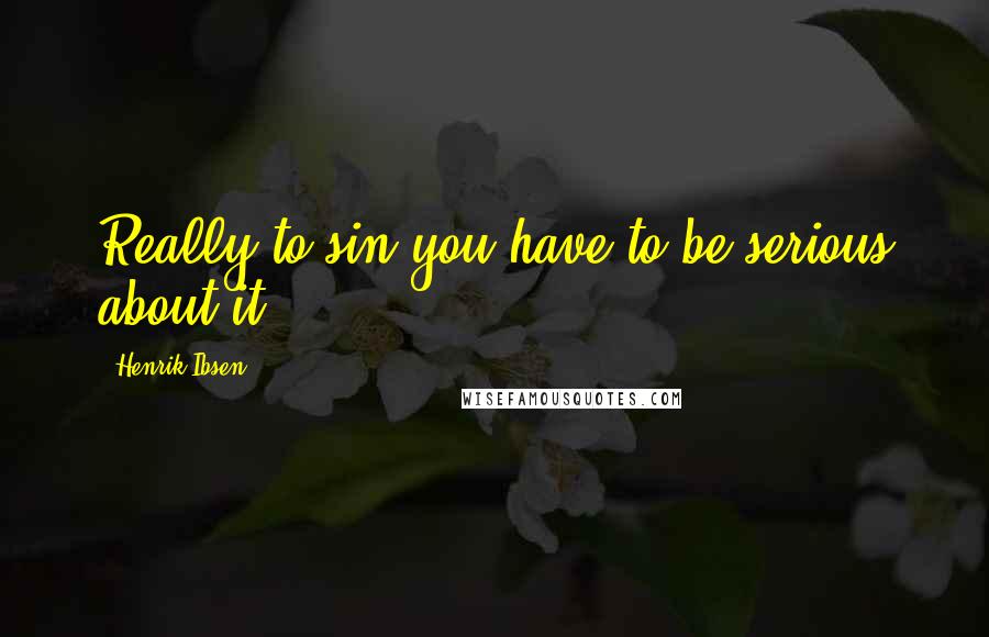 Henrik Ibsen Quotes: Really to sin you have to be serious about it.