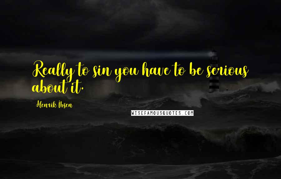 Henrik Ibsen Quotes: Really to sin you have to be serious about it.