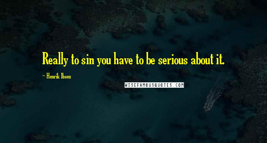 Henrik Ibsen Quotes: Really to sin you have to be serious about it.