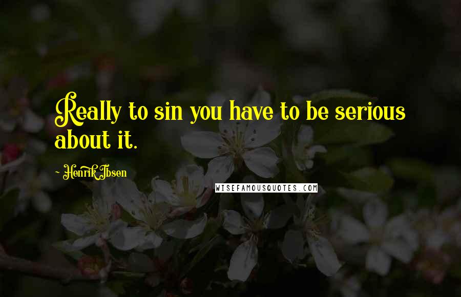 Henrik Ibsen Quotes: Really to sin you have to be serious about it.