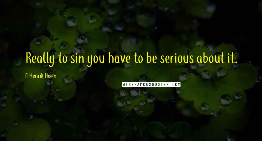 Henrik Ibsen Quotes: Really to sin you have to be serious about it.