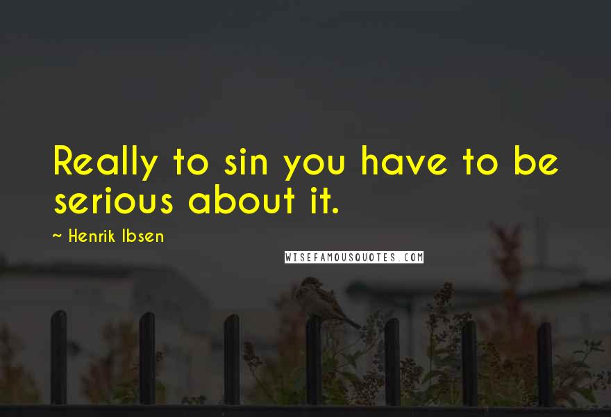 Henrik Ibsen Quotes: Really to sin you have to be serious about it.