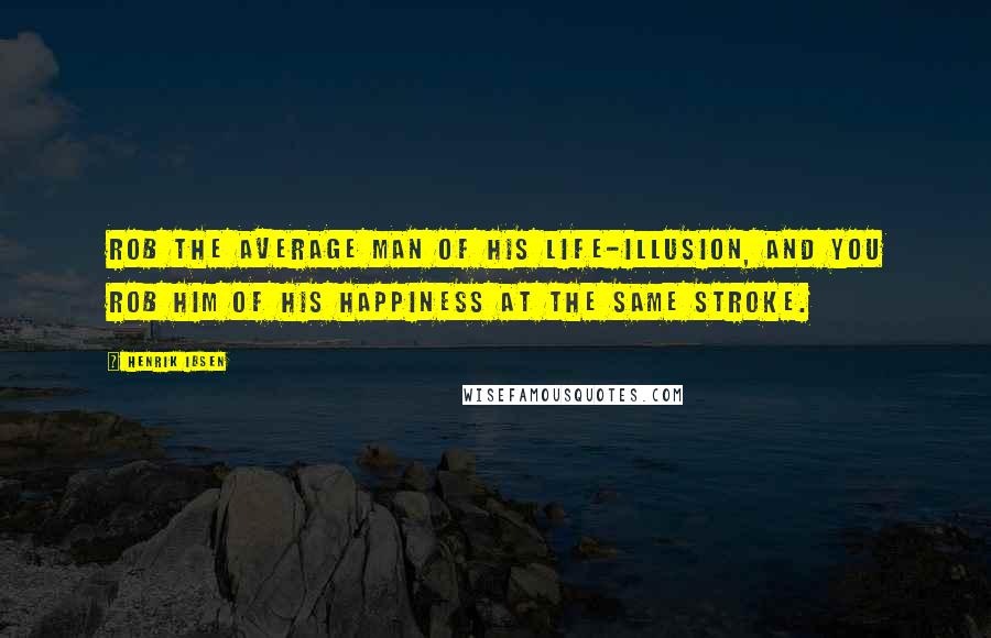 Henrik Ibsen Quotes: Rob the average man of his life-illusion, and you rob him of his happiness at the same stroke.