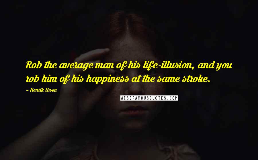 Henrik Ibsen Quotes: Rob the average man of his life-illusion, and you rob him of his happiness at the same stroke.