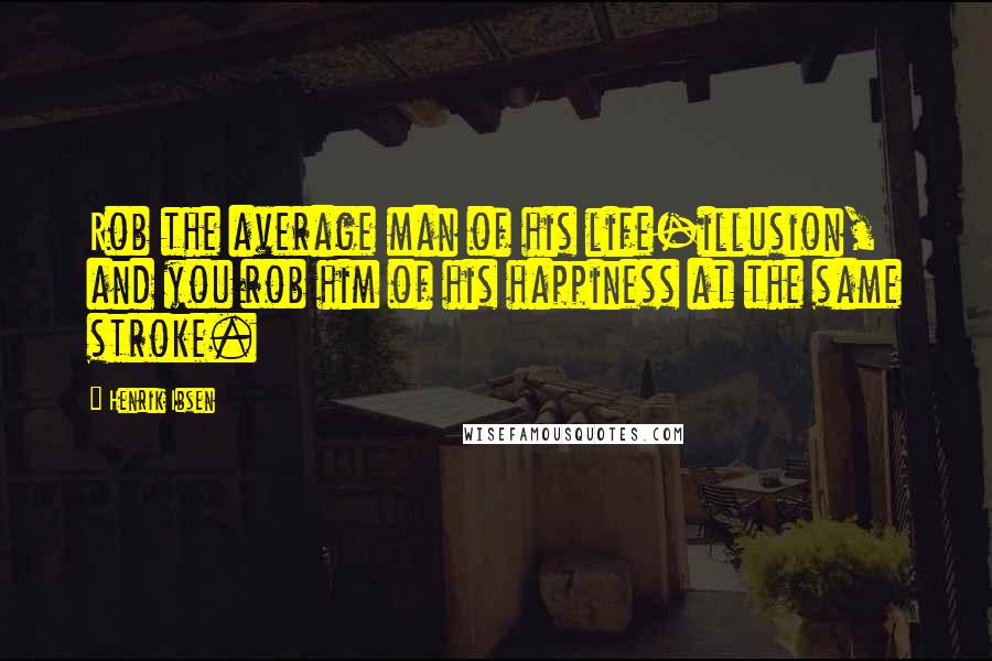 Henrik Ibsen Quotes: Rob the average man of his life-illusion, and you rob him of his happiness at the same stroke.