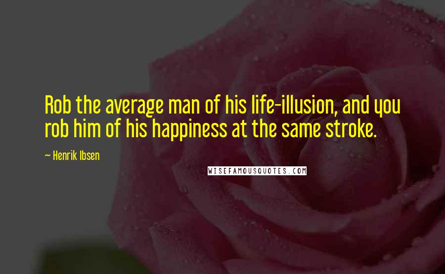Henrik Ibsen Quotes: Rob the average man of his life-illusion, and you rob him of his happiness at the same stroke.