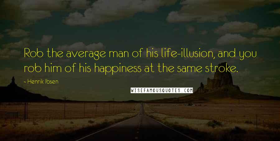 Henrik Ibsen Quotes: Rob the average man of his life-illusion, and you rob him of his happiness at the same stroke.