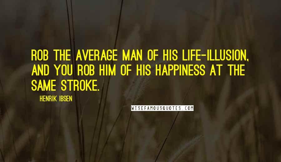 Henrik Ibsen Quotes: Rob the average man of his life-illusion, and you rob him of his happiness at the same stroke.