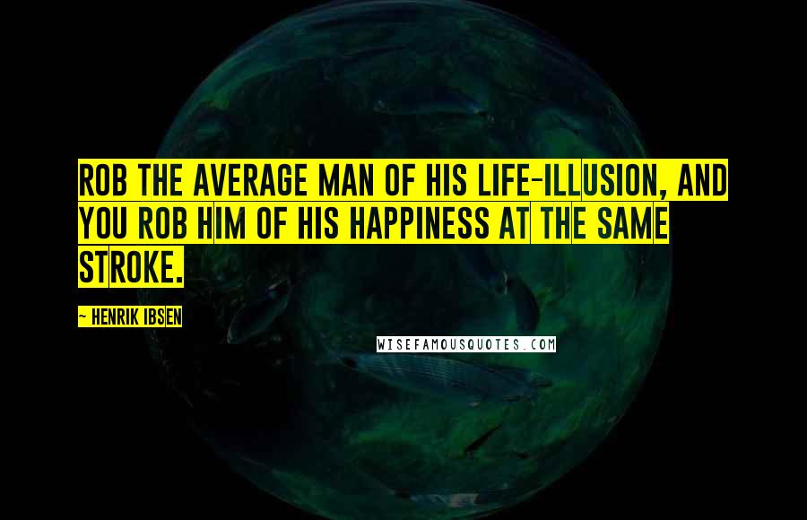 Henrik Ibsen Quotes: Rob the average man of his life-illusion, and you rob him of his happiness at the same stroke.