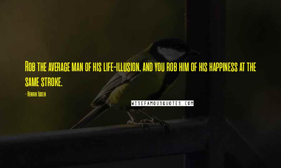Henrik Ibsen Quotes: Rob the average man of his life-illusion, and you rob him of his happiness at the same stroke.