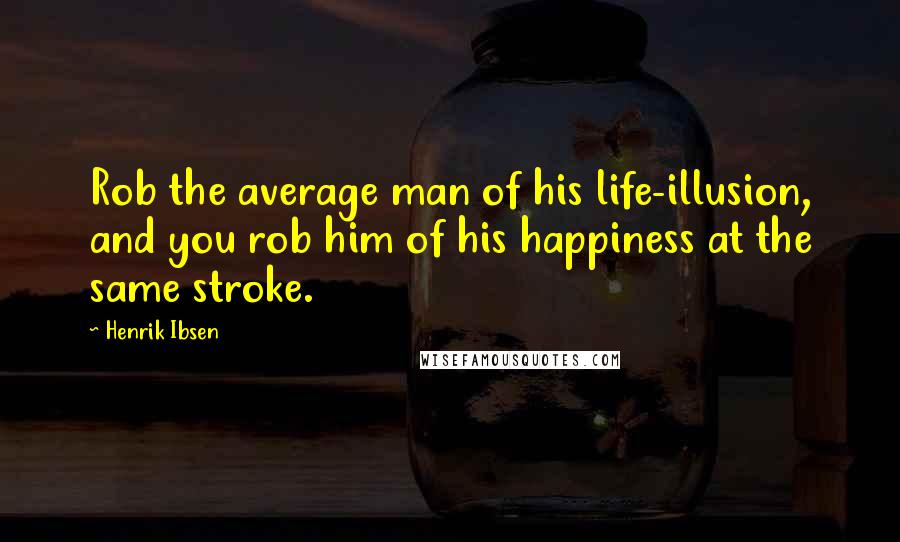 Henrik Ibsen Quotes: Rob the average man of his life-illusion, and you rob him of his happiness at the same stroke.