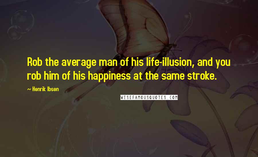 Henrik Ibsen Quotes: Rob the average man of his life-illusion, and you rob him of his happiness at the same stroke.