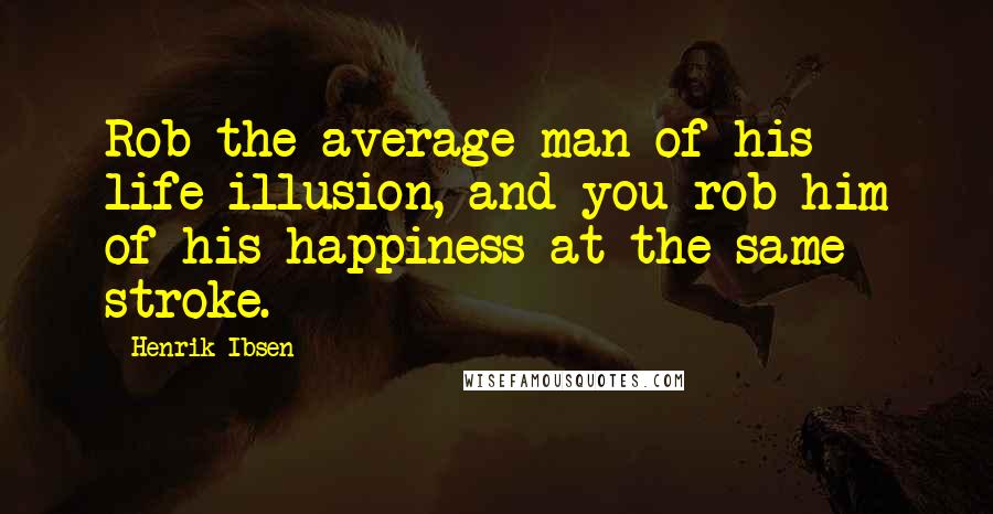 Henrik Ibsen Quotes: Rob the average man of his life-illusion, and you rob him of his happiness at the same stroke.