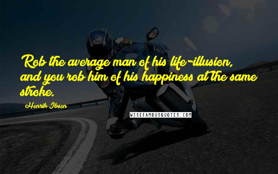 Henrik Ibsen Quotes: Rob the average man of his life-illusion, and you rob him of his happiness at the same stroke.