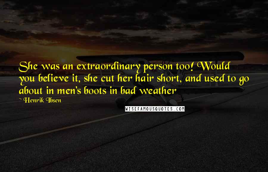 Henrik Ibsen Quotes: She was an extraordinary person too! Would you believe it, she cut her hair short, and used to go about in men's boots in bad weather