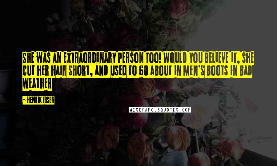 Henrik Ibsen Quotes: She was an extraordinary person too! Would you believe it, she cut her hair short, and used to go about in men's boots in bad weather