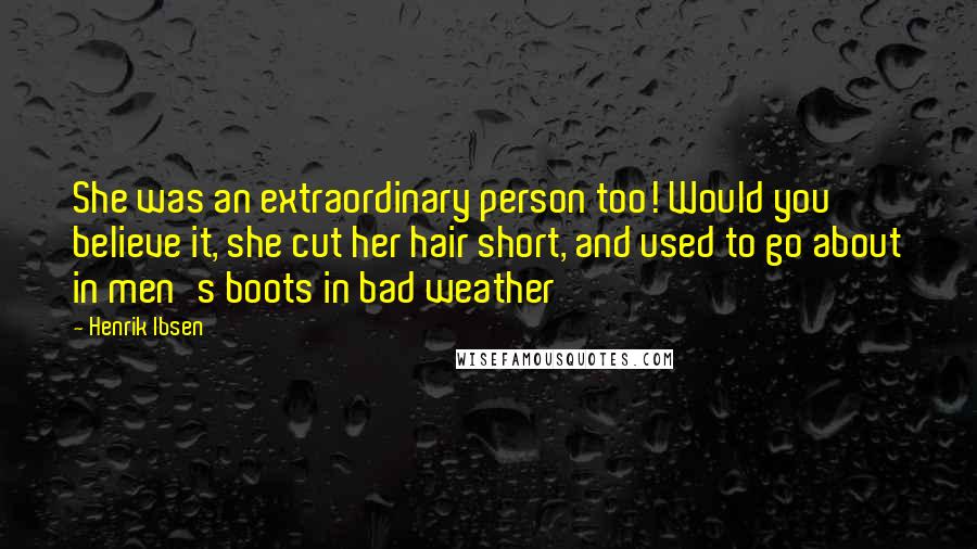 Henrik Ibsen Quotes: She was an extraordinary person too! Would you believe it, she cut her hair short, and used to go about in men's boots in bad weather