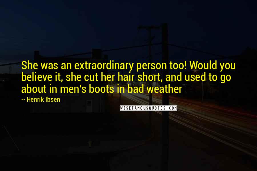Henrik Ibsen Quotes: She was an extraordinary person too! Would you believe it, she cut her hair short, and used to go about in men's boots in bad weather