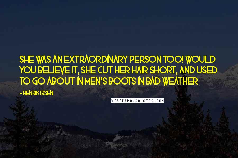 Henrik Ibsen Quotes: She was an extraordinary person too! Would you believe it, she cut her hair short, and used to go about in men's boots in bad weather