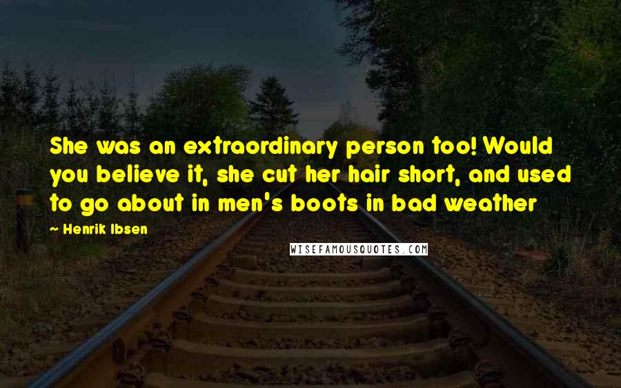 Henrik Ibsen Quotes: She was an extraordinary person too! Would you believe it, she cut her hair short, and used to go about in men's boots in bad weather