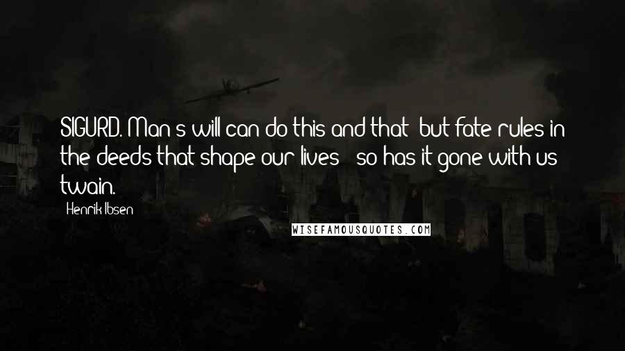 Henrik Ibsen Quotes: SIGURD. Man's will can do this and that; but fate rules in the deeds that shape our lives - so has it gone with us twain.