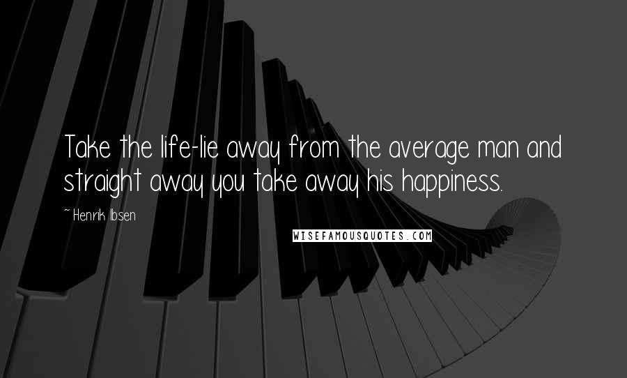 Henrik Ibsen Quotes: Take the life-lie away from the average man and straight away you take away his happiness.