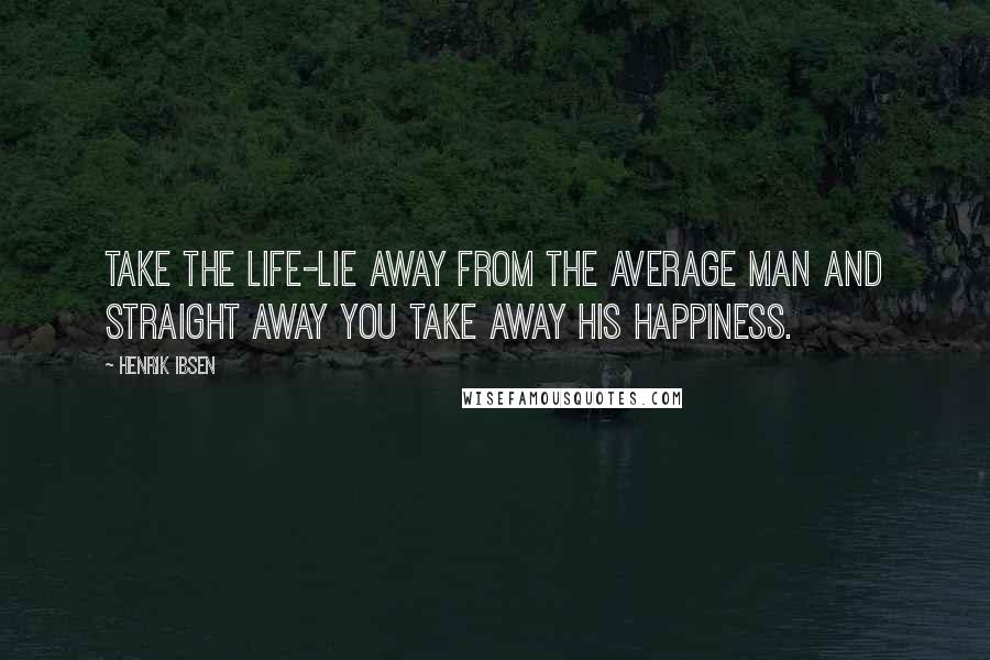 Henrik Ibsen Quotes: Take the life-lie away from the average man and straight away you take away his happiness.