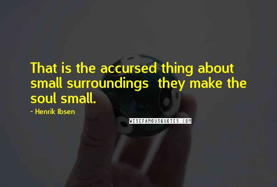 Henrik Ibsen Quotes: That is the accursed thing about small surroundings they make the soul small.