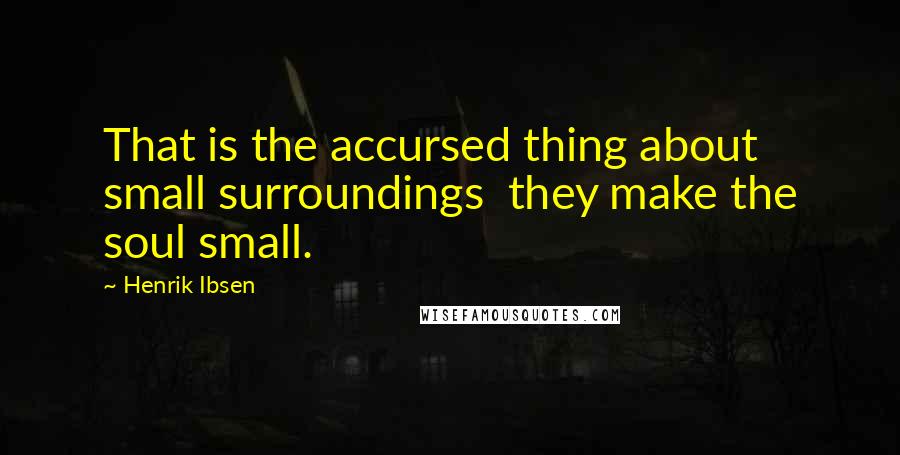 Henrik Ibsen Quotes: That is the accursed thing about small surroundings  they make the soul small.