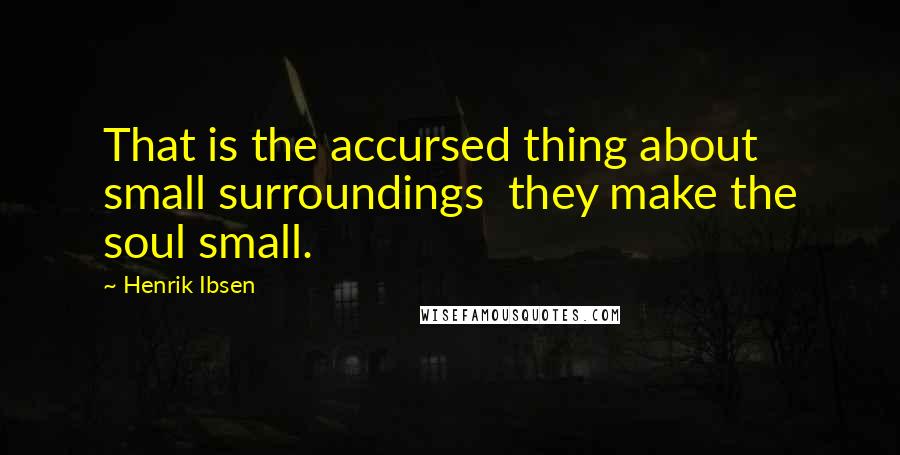 Henrik Ibsen Quotes: That is the accursed thing about small surroundings they make the soul small.