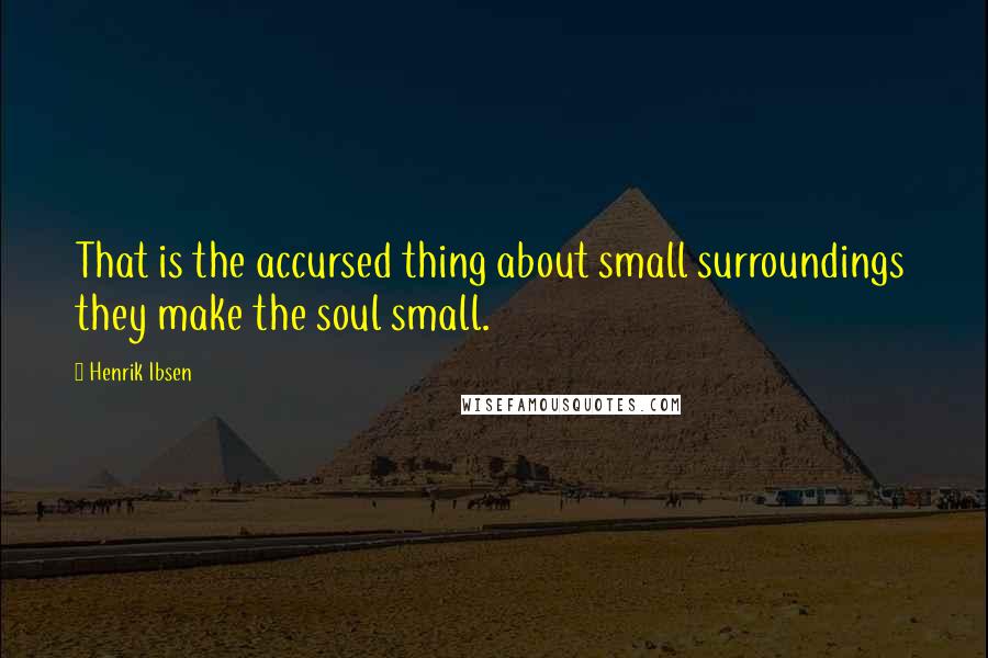 Henrik Ibsen Quotes: That is the accursed thing about small surroundings they make the soul small.