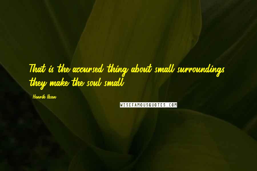 Henrik Ibsen Quotes: That is the accursed thing about small surroundings  they make the soul small.