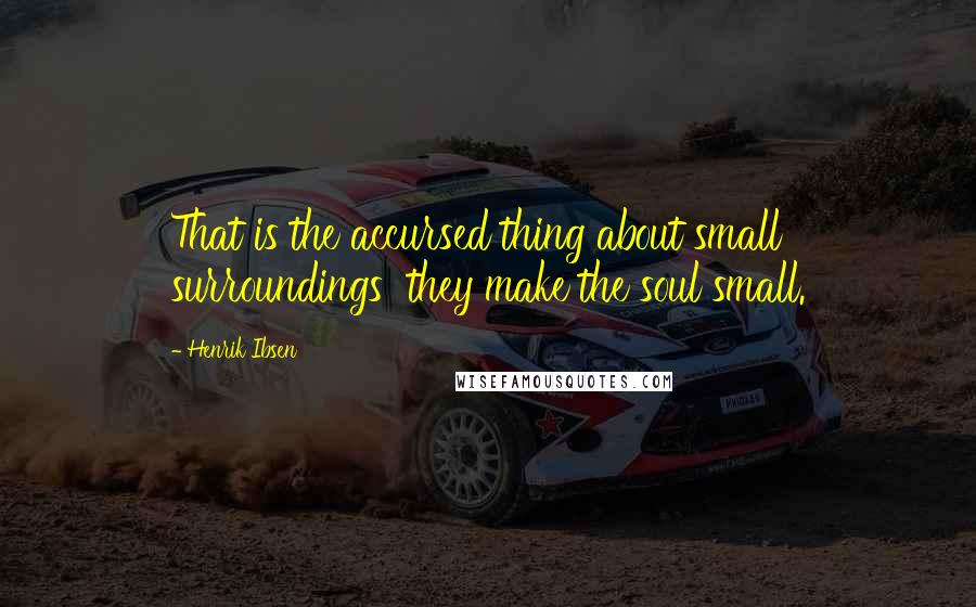 Henrik Ibsen Quotes: That is the accursed thing about small surroundings they make the soul small.