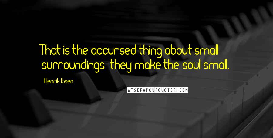 Henrik Ibsen Quotes: That is the accursed thing about small surroundings they make the soul small.