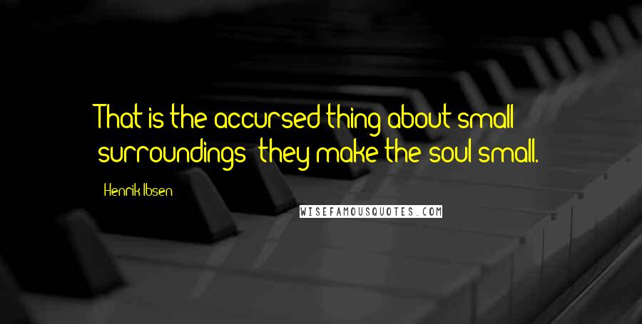 Henrik Ibsen Quotes: That is the accursed thing about small surroundings  they make the soul small.