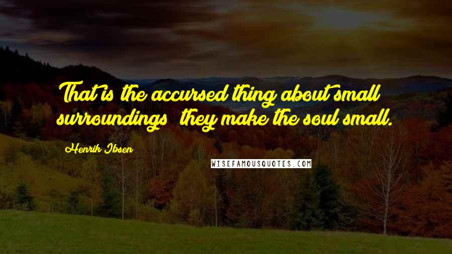 Henrik Ibsen Quotes: That is the accursed thing about small surroundings they make the soul small.