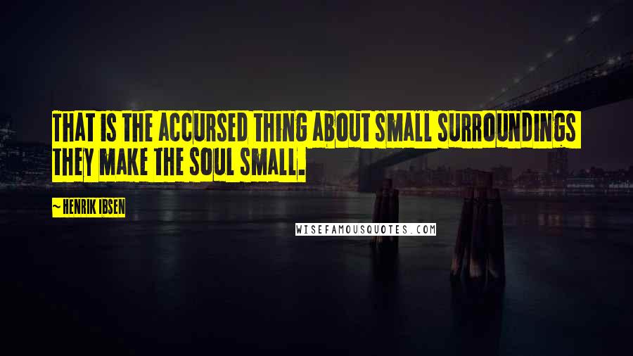 Henrik Ibsen Quotes: That is the accursed thing about small surroundings they make the soul small.