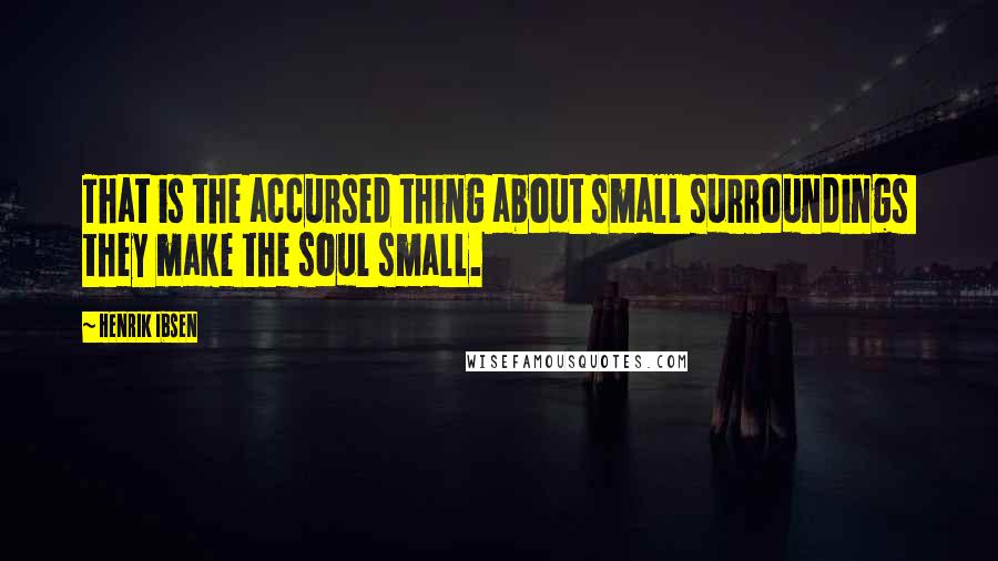 Henrik Ibsen Quotes: That is the accursed thing about small surroundings  they make the soul small.