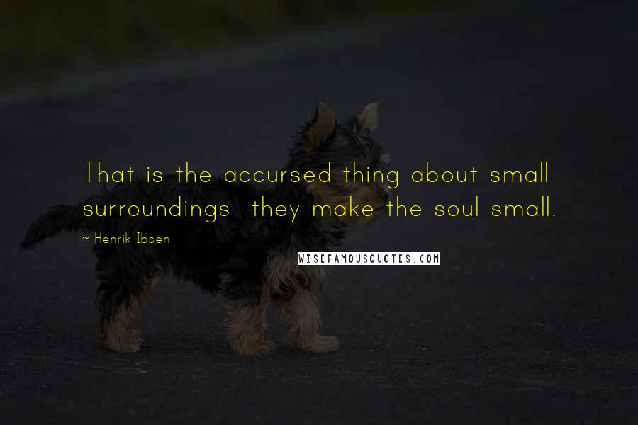 Henrik Ibsen Quotes: That is the accursed thing about small surroundings they make the soul small.