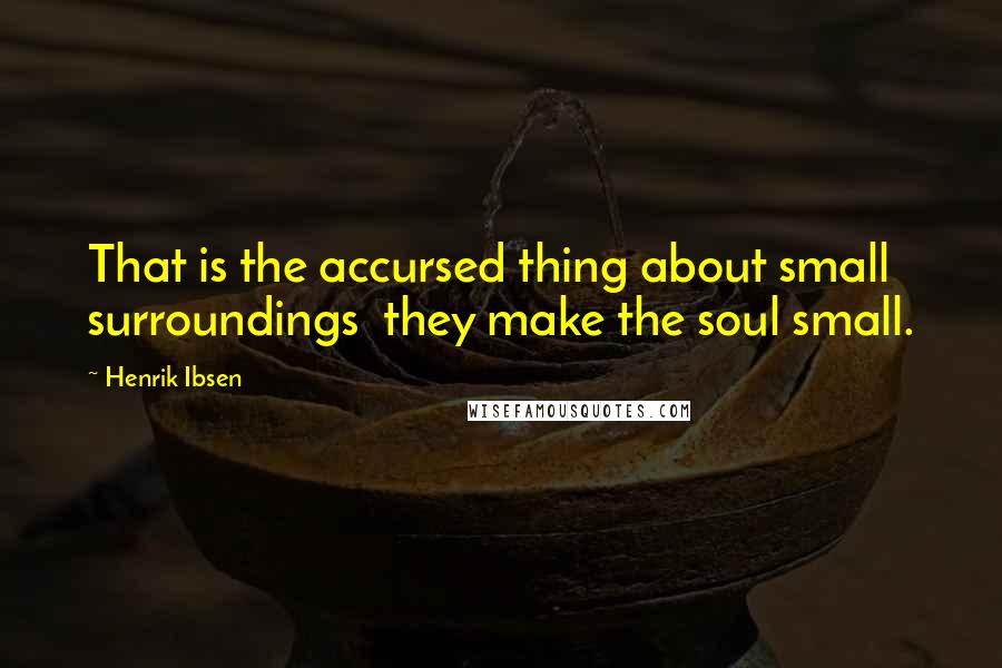 Henrik Ibsen Quotes: That is the accursed thing about small surroundings they make the soul small.