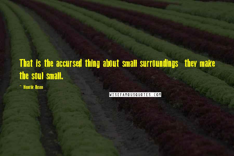 Henrik Ibsen Quotes: That is the accursed thing about small surroundings they make the soul small.