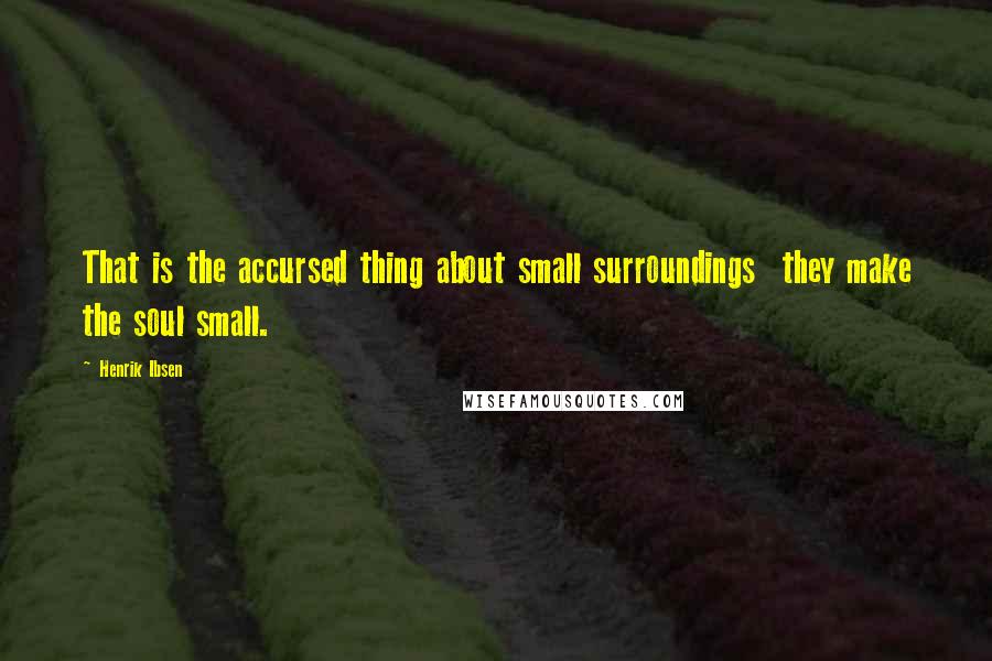 Henrik Ibsen Quotes: That is the accursed thing about small surroundings  they make the soul small.