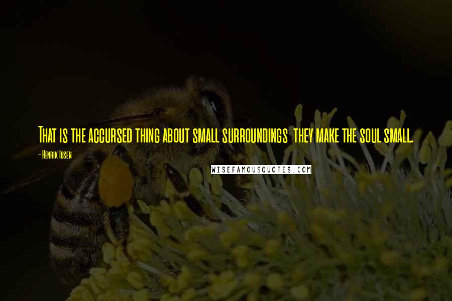 Henrik Ibsen Quotes: That is the accursed thing about small surroundings they make the soul small.