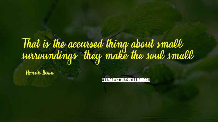 Henrik Ibsen Quotes: That is the accursed thing about small surroundings they make the soul small.